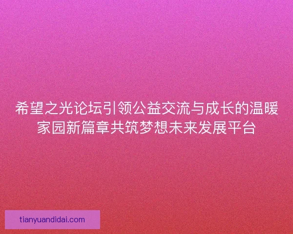 希望之光论坛引领公益交流与成长的温暖家园新篇章共筑梦想未来发展平台