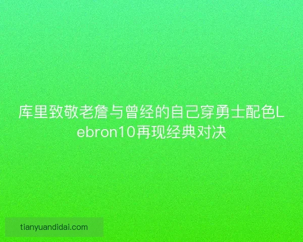 库里致敬老詹与曾经的自己穿勇士配色Lebron10再现经典对决